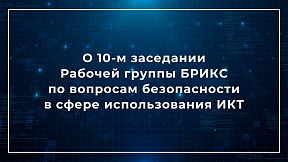 О 10-м заседании Рабочей группы БРИКС по вопросам безопасности в сфере использования информационно-коммуникационных технологий О 10-м заседании Рабочей группы БРИКС по вопросам безопасности в сфере использования информационно-коммуникационных технологий